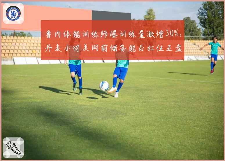 鲁内体能训练师爆训练量激增30%，丹麦小将美网前储备能否扛住五盘？
