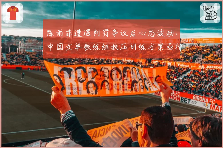 陈雨菲遭遇判罚争议后心态波动，中国女单教练组抗压训练方案亟待升级