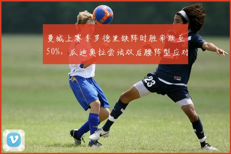 曼城上赛季罗德里缺阵时胜率跌至50%，瓜迪奥拉尝试双后腰阵型应对