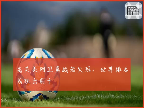 高芙美网卫冕战若失冠，世界排名或跌出前十