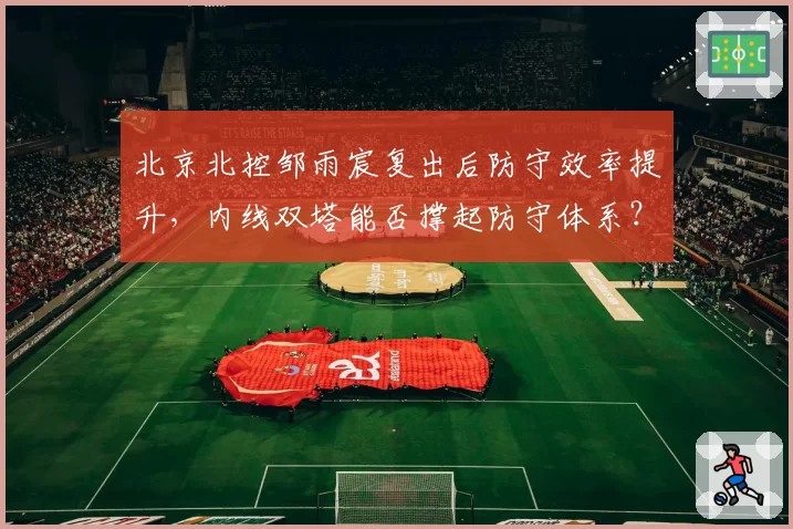 北京北控邹雨宸复出后防守效率提升，内线双塔能否撑起防守体系？