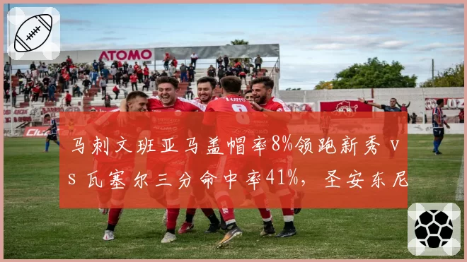 马刺文班亚马盖帽率8%领跑新秀 vs 瓦塞尔三分命中率41%，圣安东尼奥重建能否提前结束？