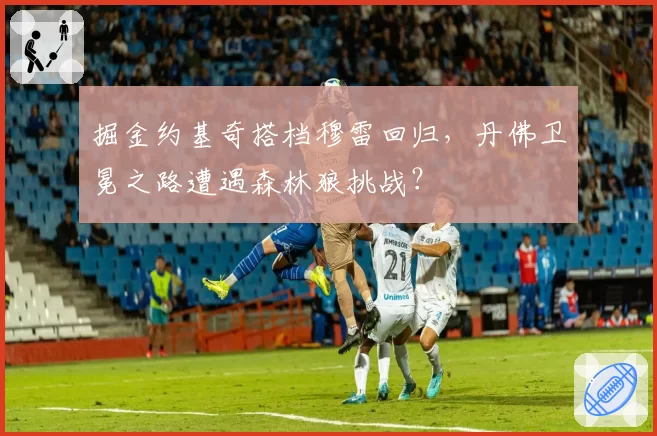掘金约基奇搭档穆雷回归，丹佛卫冕之路遭遇森林狼挑战？