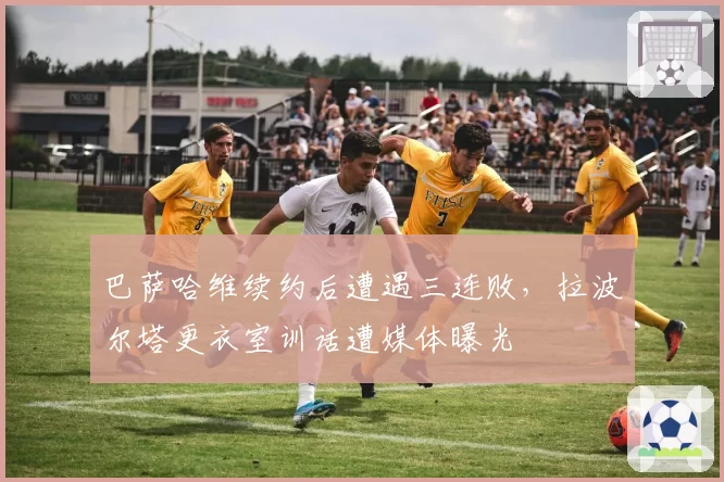 巴萨哈维续约后遭遇三连败，拉波尔塔更衣室训话遭媒体曝光