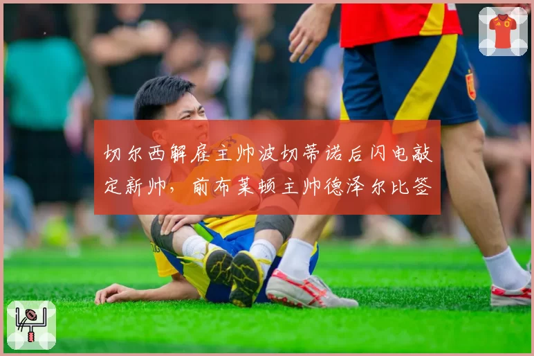 切尔西解雇主帅波切蒂诺后闪电敲定新帅，前布莱顿主帅德泽尔比签约至2029年__br_