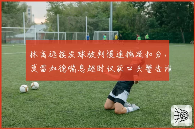 林高远接发球被判慢速拖延扣分，莫雷加德喘息超时仅获口头警告谁在挑战赛事底线？__br_