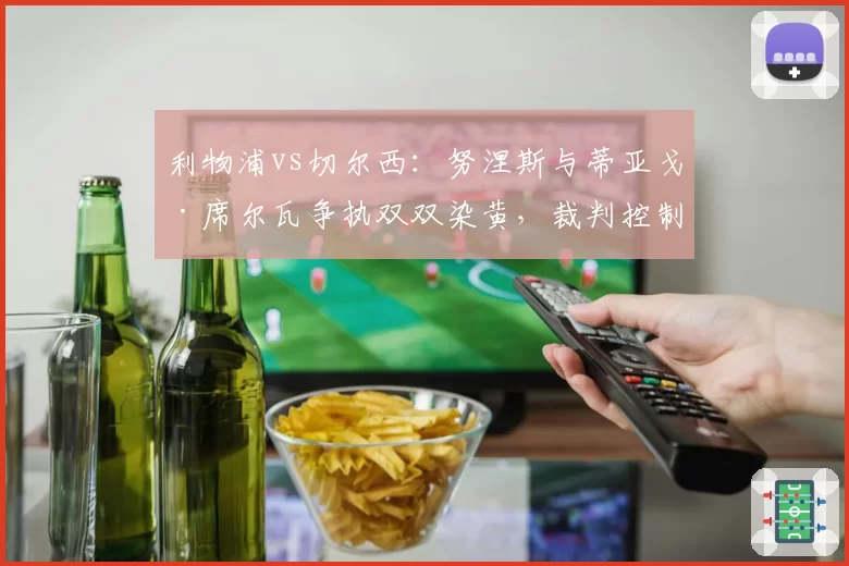 利物浦vs切尔西：努涅斯与蒂亚戈·席尔瓦争执双双染黄，裁判控制场面不力