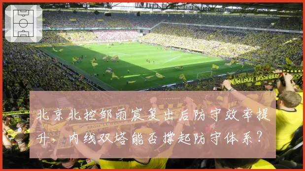 北京北控邹雨宸复出后防守效率提升，内线双塔能否撑起防守体系？