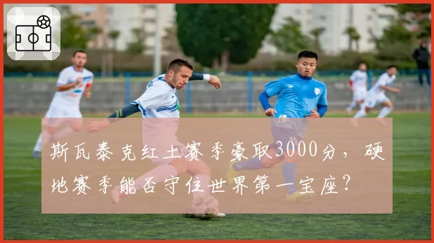 斯瓦泰克红土赛季豪取3000分，硬地赛季能否守住世界第一宝座？
