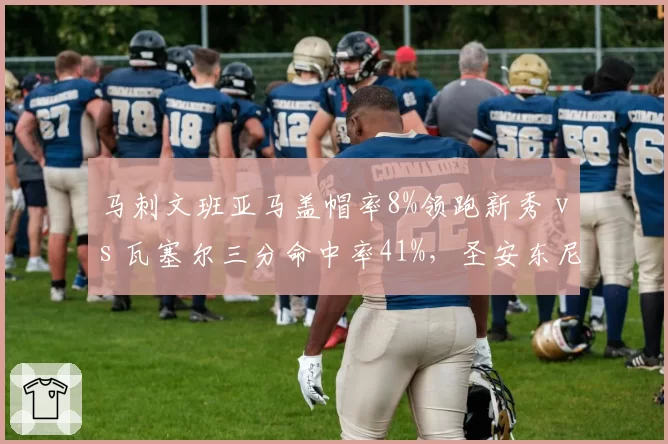 马刺文班亚马盖帽率8%领跑新秀 vs 瓦塞尔三分命中率41%，圣安东尼奥重建能否提前结束？