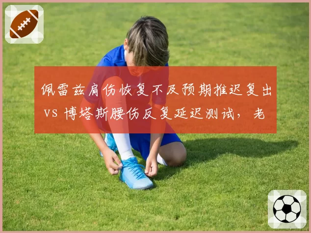 佩雷兹肩伤恢复不及预期推迟复出 vs 博塔斯腰伤反复延迟测试，老将康复计划双双受阻