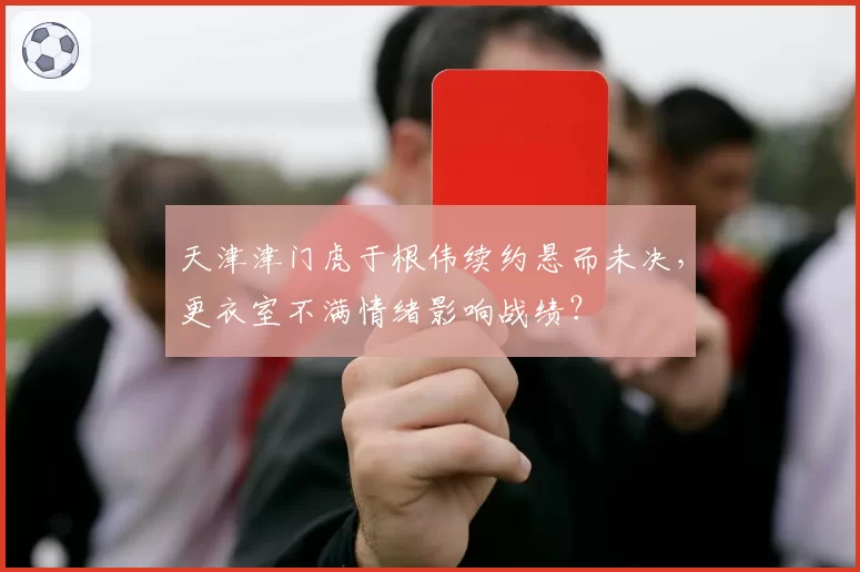 天津津门虎于根伟续约悬而未决，更衣室不满情绪影响战绩？