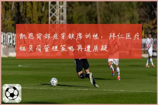 凯恩背部痉挛缺席训练，拜仁医疗组负荷管理策略再遭质疑