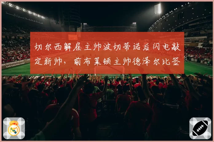 切尔西解雇主帅波切蒂诺后闪电敲定新帅，前布莱顿主帅德泽尔比签约至2029年__br_