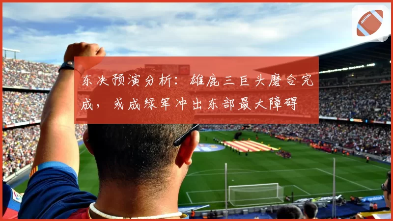 东决预演分析：雄鹿三巨头磨合完成，或成绿军冲出东部最大障碍