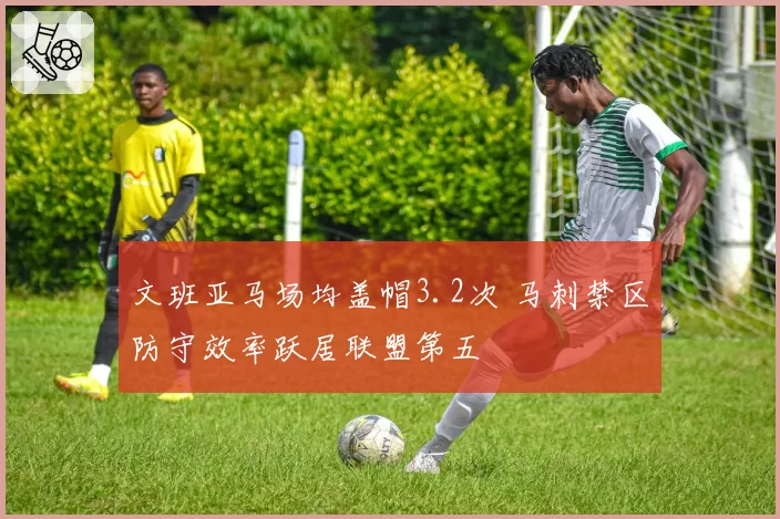 文班亚马场均盖帽3.2次 马刺禁区防守效率跃居联盟第五