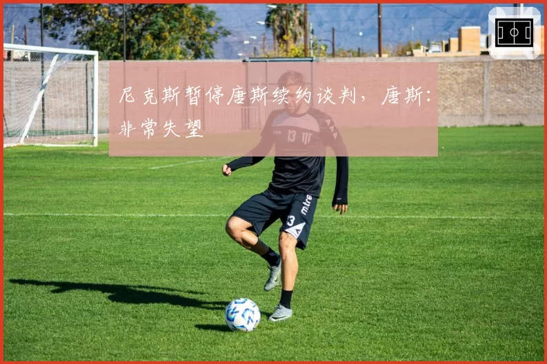 尼克斯暂停唐斯续约谈判，唐斯：非常失望
