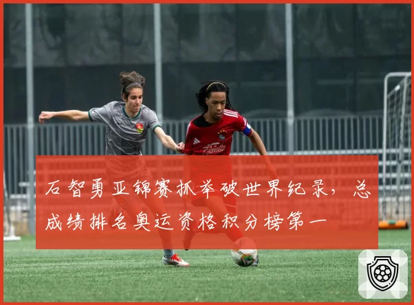 石智勇亚锦赛抓举破世界纪录，总成绩排名奥运资格积分榜第一