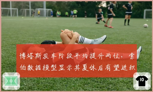 博塔斯发车阶段平均提升两位，索伯数据模型显示其夏休后有望进积分区