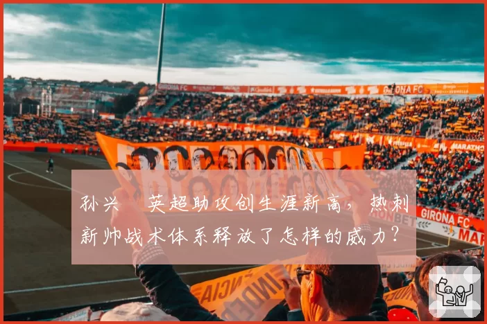 孙兴慜英超助攻创生涯新高，热刺新帅战术体系释放了怎样的威力？