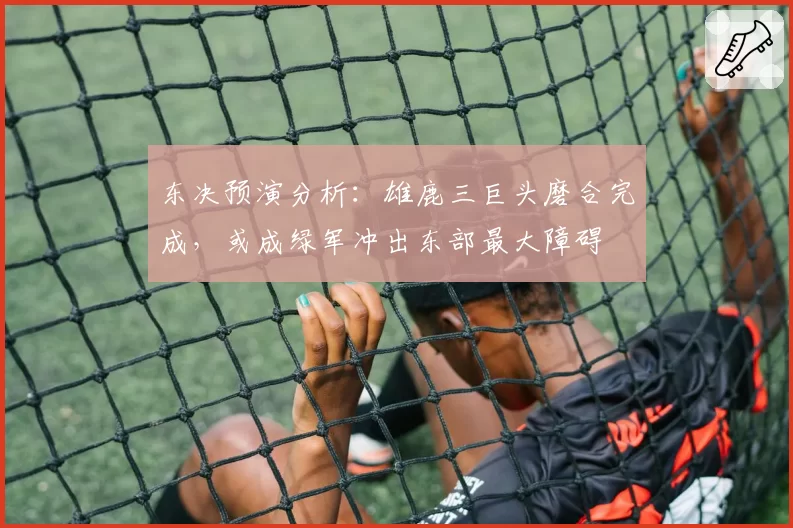 东决预演分析:雄鹿三巨头磨合完成,或成绿军冲出东部最大障碍