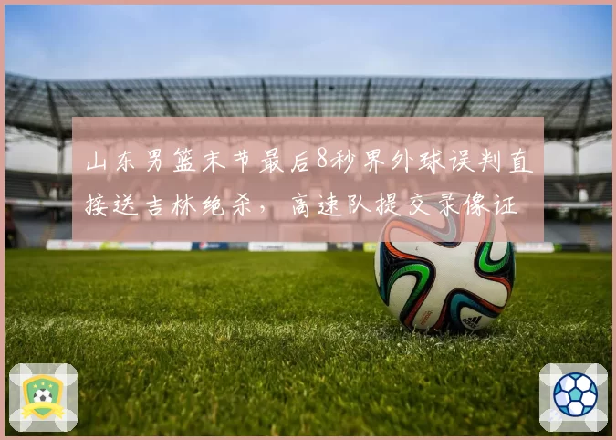 山东男篮末节最后8秒界外球误判直接送吉林绝杀，高速队提交录像证据申请仲裁