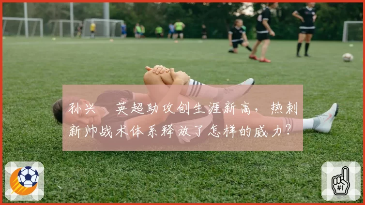 孙兴慜英超助攻创生涯新高,热刺新帅战术体系释放了怎样的威力?