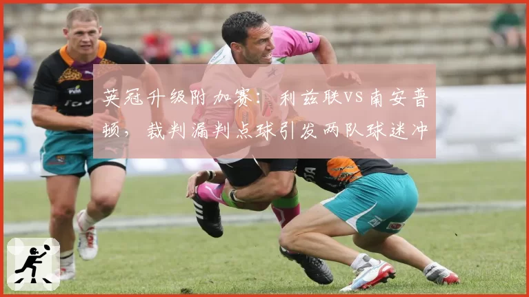 英冠升级附加赛：利兹联vs南安普顿，裁判漏判点球引发两队球迷冲突