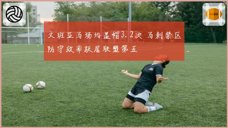 文班亚马场均盖帽3.2次 马刺禁区防守效率跃居联盟第五