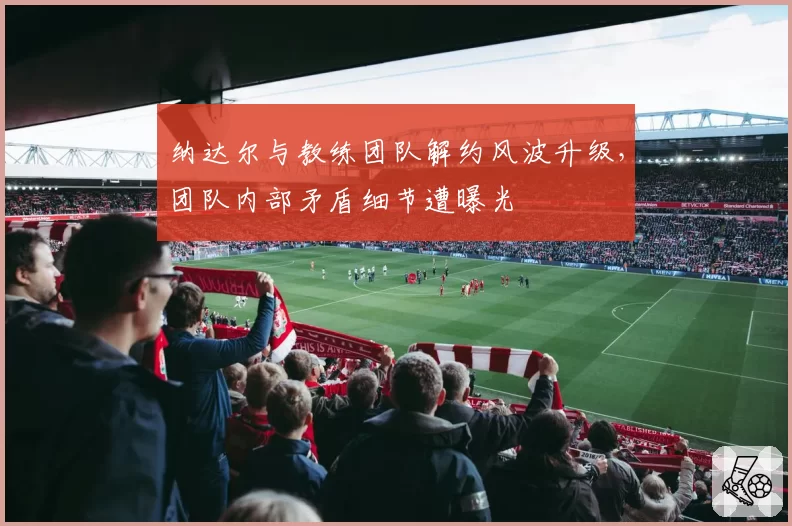 纳达尔与教练团队解约风波升级，团队内部矛盾细节遭曝光