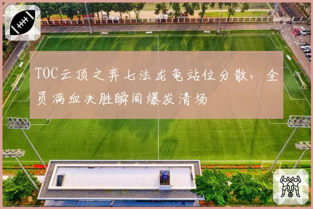 TOC云顶之弈七法龙龟站位分散,全员满血决胜瞬间爆发清场