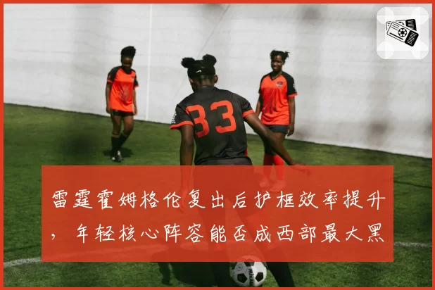 雷霆霍姆格伦复出后护框效率提升，年轻核心阵容能否成西部最大黑马？