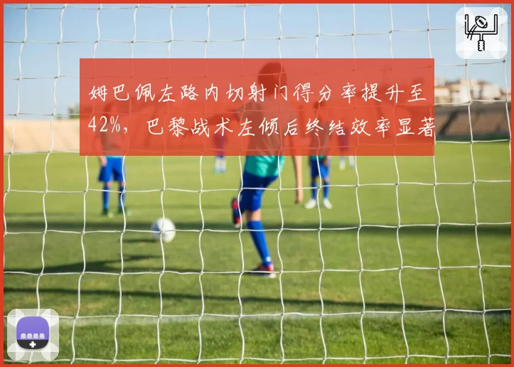 姆巴佩左路内切射门得分率提升至42%，巴黎战术左倾后终结效率显著改善