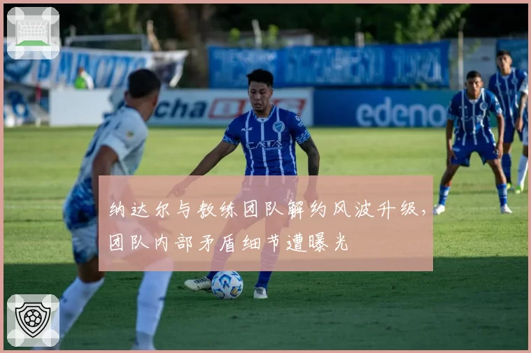 纳达尔与教练团队解约风波升级，团队内部矛盾细节遭曝光