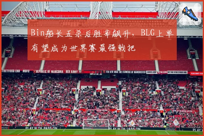Bin船长五杀后胜率飙升，BLG上单有望成为世界赛最强戟把