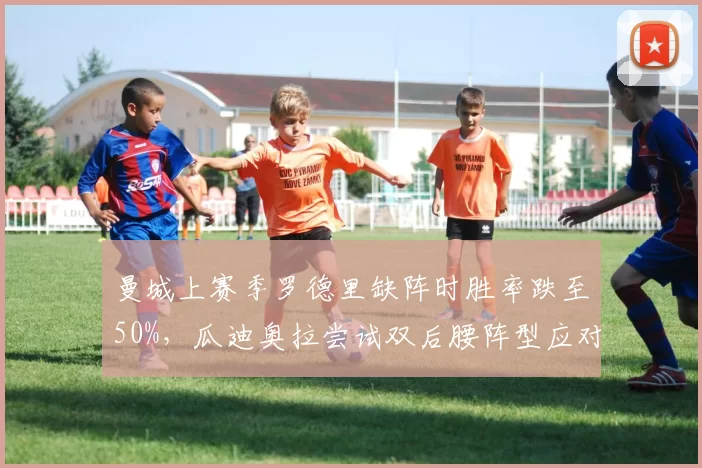 曼城上赛季罗德里缺阵时胜率跌至50%，瓜迪奥拉尝试双后腰阵型应对