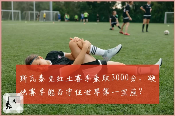斯瓦泰克红土赛季豪取3000分，硬地赛季能否守住世界第一宝座？