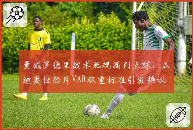 曼城罗德里战术犯规漏判点球，瓜迪奥拉怒斥VAR双重标准引发热议