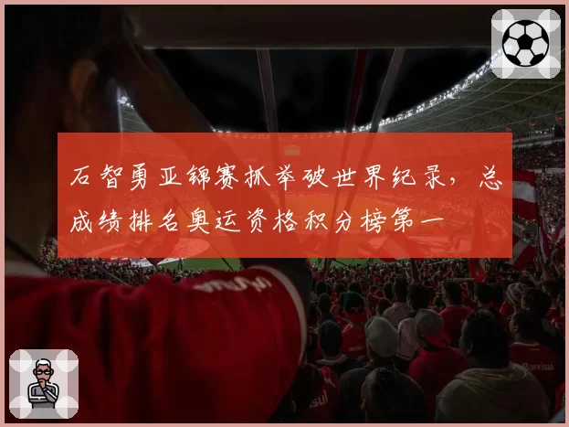 石智勇亚锦赛抓举破世界纪录，总成绩排名奥运资格积分榜第一