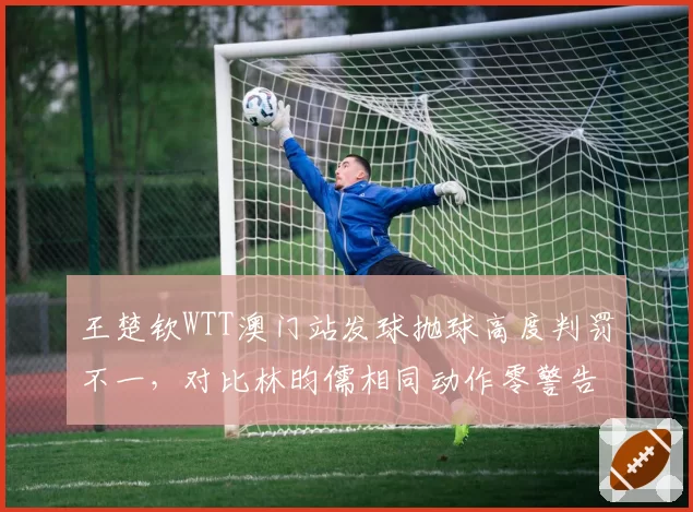 王楚钦WTT澳门站发球抛球高度判罚不一，对比林昀儒相同动作零警告