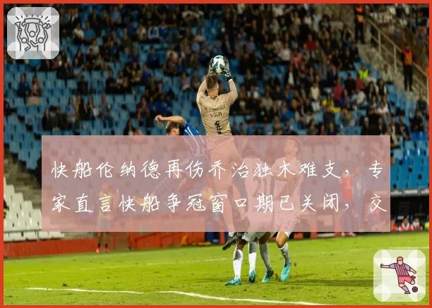 快船伦纳德再伤乔治独木难支，专家直言快船争冠窗口期已关闭，交易哈登是败笔