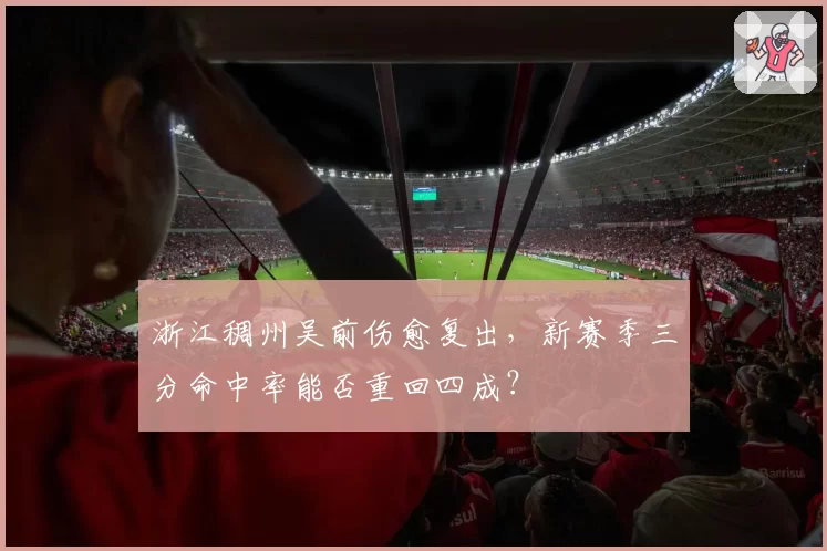浙江稠州吴前伤愈复出，新赛季三分命中率能否重回四成？
