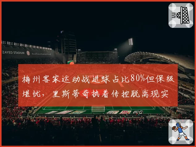 梅州客家运动战进球占比80%但保级堪忧，里斯蒂奇执着传控脱离现实