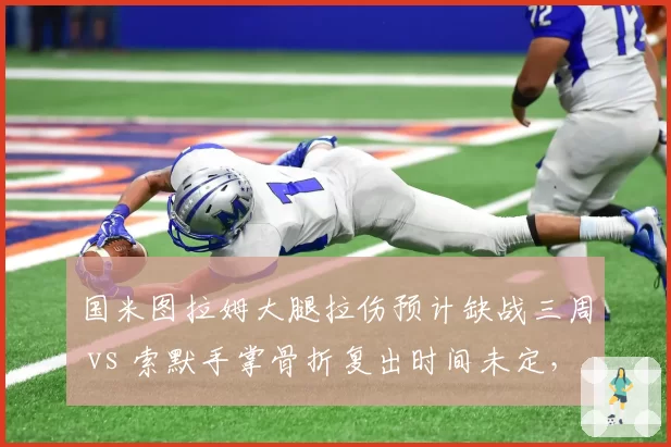 国米图拉姆大腿拉伤预计缺战三周 vs 索默手掌骨折复出时间未定，蓝黑军团双线伤病考验卫冕深度