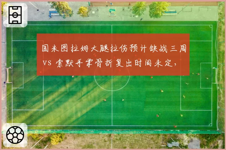 国米图拉姆大腿拉伤预计缺战三周 vs 索默手掌骨折复出时间未定，蓝黑军团双线伤病考验卫冕深度