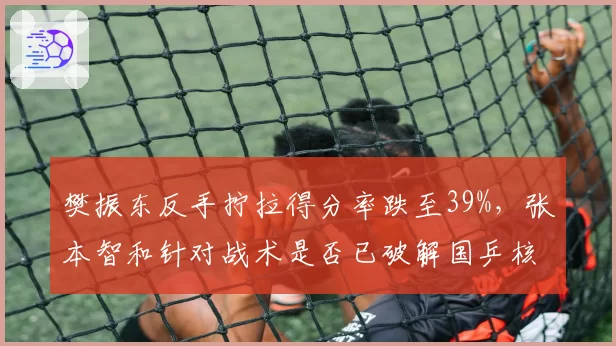 樊振东反手拧拉得分率跌至39%，张本智和针对战术是否已破解国乒核心武器？