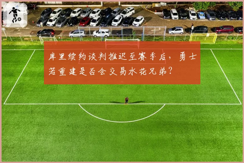 库里续约谈判推迟至赛季后，勇士若重建是否会交易水花兄弟？