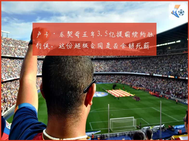 卢卡·东契奇五年3.5亿提前续约独行侠，这份超级合同是否会锁死薪资空间？