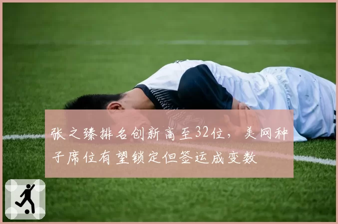 张之臻排名创新高至32位，美网种子席位有望锁定但签运成变数