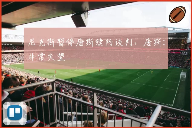 尼克斯暂停唐斯续约谈判，唐斯：非常失望